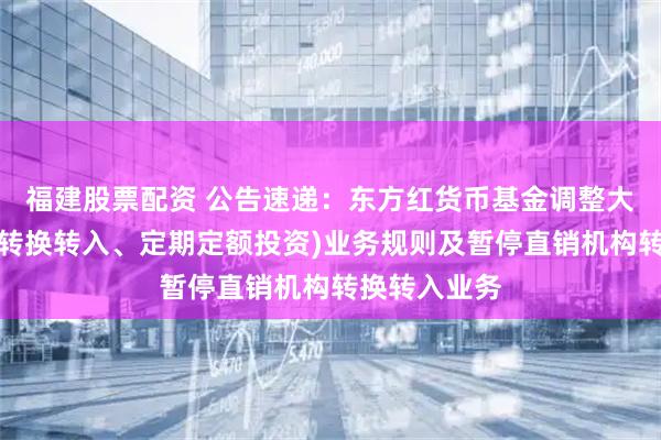 福建股票配资 公告速递：东方红货币基金调整大额申购（含转换转入、定期定额投资)业务规则及暂停直销机构转换转入业务
