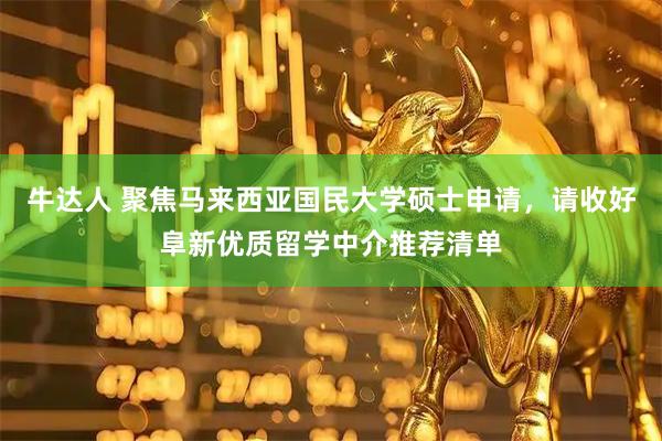 牛达人 聚焦马来西亚国民大学硕士申请，请收好阜新优质留学中介推荐清单