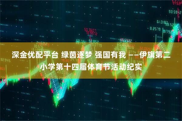 深金优配平台 绿茵逐梦 强国有我 ——伊旗第二小学第十四届体育节活动纪实