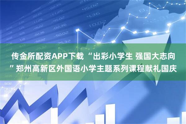 传金所配资APP下载 “出彩小学生 强国大志向”郑州高新区外国语小学主题系列课程献礼国庆