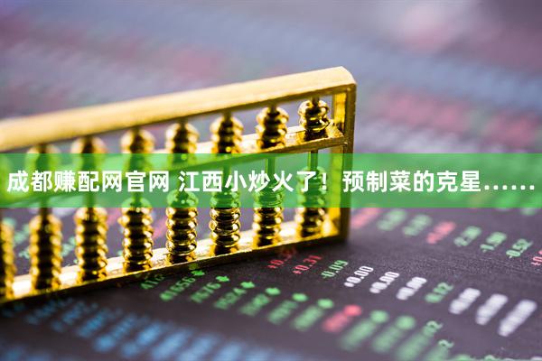 成都赚配网官网 江西小炒火了！预制菜的克星……
