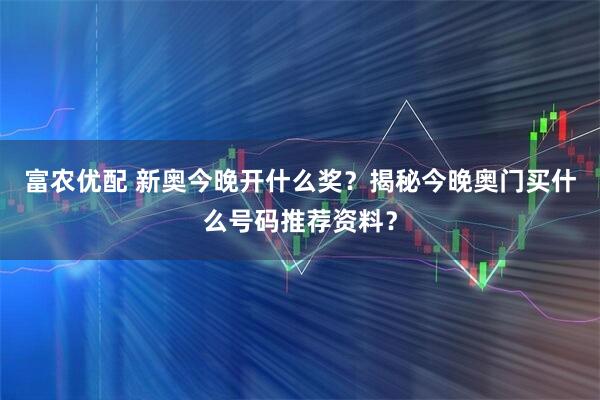 富农优配 新奥今晚开什么奖？揭秘今晚奥门买什么号码推荐资料？