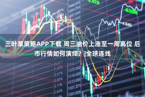 三叶草策略APP下载 周三油价上涨至一周高位 后市行情如何演绎？|全球连线
