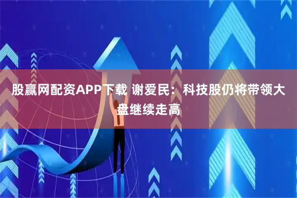 股赢网配资APP下载 谢爱民：科技股仍将带领大盘继续走高