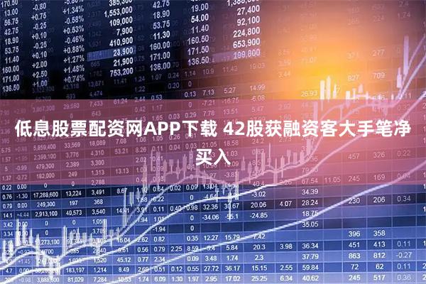 低息股票配资网APP下载 42股获融资客大手笔净买入
