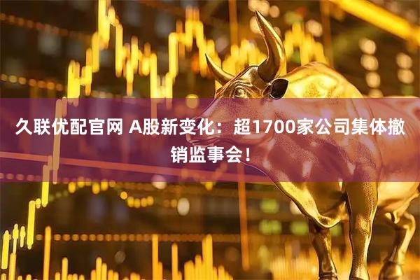 久联优配官网 A股新变化:超1700家公司集体撤销监事会!