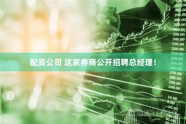 配资公司 这家券商公开招聘总经理！