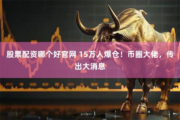 股票配资哪个好官网 15万人爆仓!币圈大佬,传出大消息