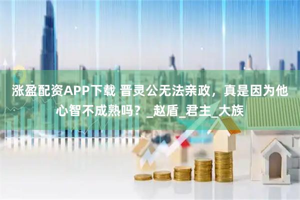 涨盈配资APP下载 晋灵公无法亲政,真是因为他心智不成熟吗?_赵盾_君主_大族