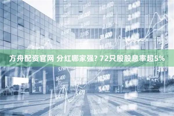 方舟配资官网 分红哪家强? 72只股股息率超5%