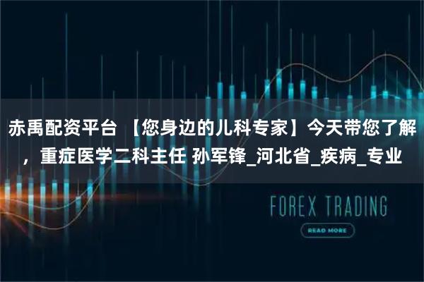 赤禹配资平台 【您身边的儿科专家】今天带您了解，重症医学二科主任 孙军锋_河北省_疾病_专业