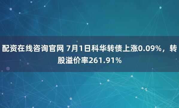 配资在线咨询官网 7月1日科华转债上涨0.09%，转股溢价率261.91%