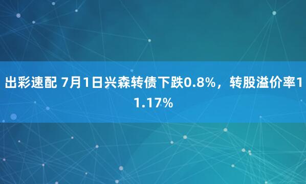 出彩速配 7月1日兴森转债下跌0.8%，转股溢价率11.17%
