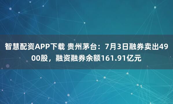 智慧配资APP下载 贵州茅台：7月3日融券卖出4900股，融资融券余额161.91亿元