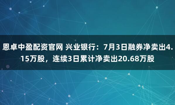 恩卓中盈配资官网 兴业银行：7月3日融券净卖出4.15万股，连续3日累计净卖出20.68万股