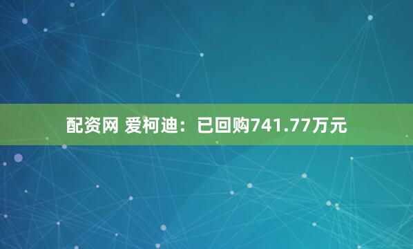 配资网 爱柯迪：已回购741.77万元