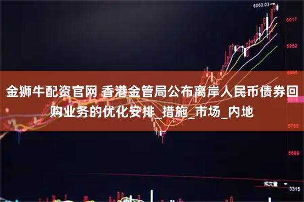 金狮牛配资官网 香港金管局公布离岸人民币债券回购业务的优化安排_措施_市场_内地