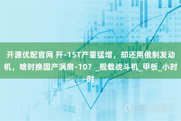 开源优配官网 歼-15T产量猛增，却还用俄制发动机，啥时换国产涡扇-10？_舰载战斗机_甲板_小时