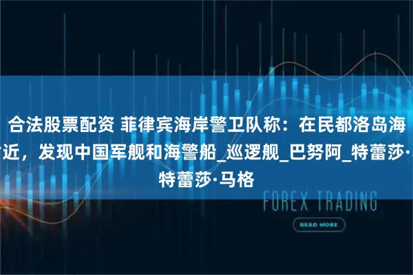 合法股票配资 菲律宾海岸警卫队称：在民都洛岛海域附近，发现中国军舰和海警船_巡逻舰_巴努阿_特蕾莎·马格