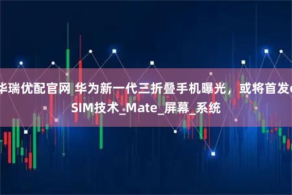 华瑞优配官网 华为新一代三折叠手机曝光，或将首发eSIM技术_Mate_屏幕_系统