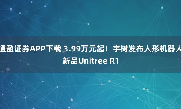 通盈证券APP下载 3.99万元起！宇树发布人形机器人新品Unitree R1
