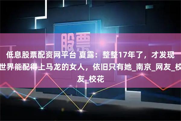 低息股票配资网平台 夏露：整整17年了，才发现全世界能配得上马龙的女人，依旧只有她_南京_网友_校花