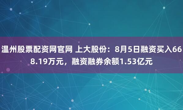 温州股票配资网官网 上大股份：8月5日融资买入668.19万元，融资融券余额1.53亿元