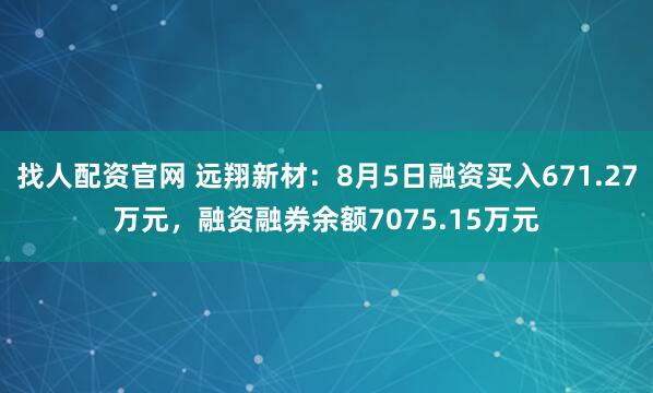 找人配资官网 远翔新材：8月5日融资买入671.27万元，融资融券余额7075.15万元