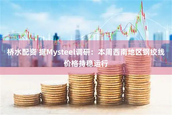 桥水配资 据Mysteel调研：本周西南地区钢绞线价格持稳运行