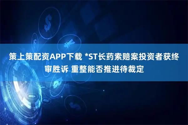 策上策配资APP下载 *ST长药索赔案投资者获终审胜诉 重整能否推进待裁定