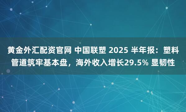 黄金外汇配资官网 中国联塑 2025 半年报：塑料管道筑牢基本盘，海外收入增长29.5% 显韧性