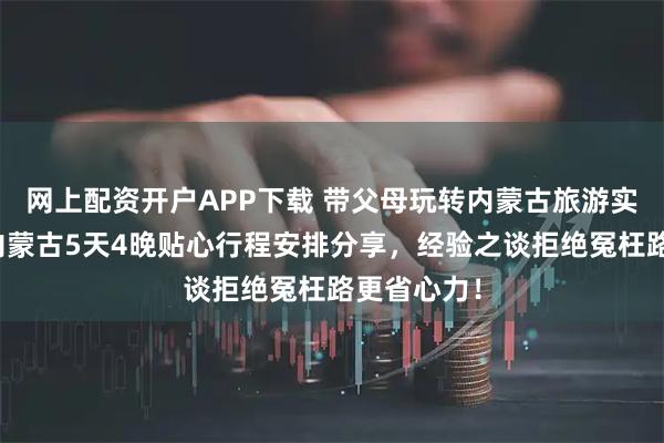 网上配资开户APP下载 带父母玩转内蒙古旅游实用指南，内蒙古5天4晚贴心行程安排分享，经验之谈拒绝冤枉路更省心力！