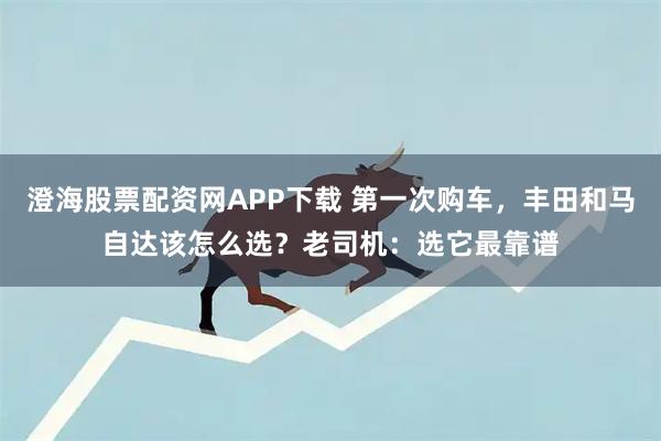 澄海股票配资网APP下载 第一次购车，丰田和马自达该怎么选？老司机：选它最靠谱