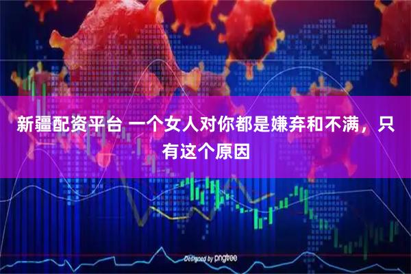 新疆配资平台 一个女人对你都是嫌弃和不满，只有这个原因