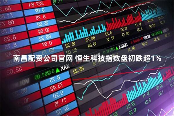 南昌配资公司官网 恒生科技指数盘初跌超1%