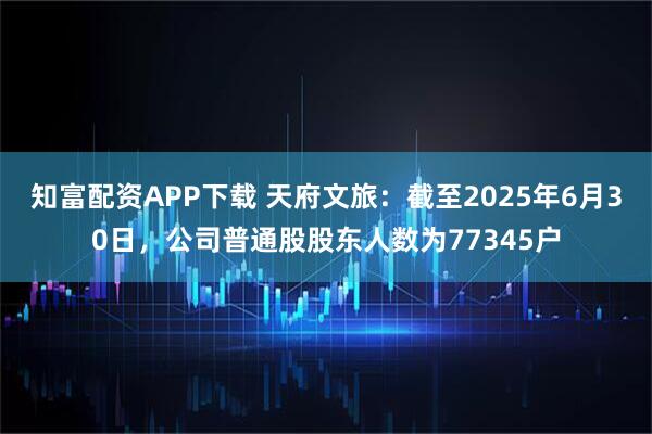 知富配资APP下载 天府文旅：截至2025年6月30日，公司普通股股东人数为77345户