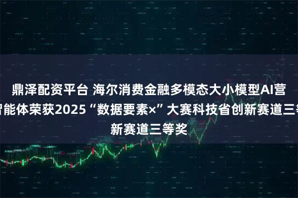 鼎泽配资平台 海尔消费金融多模态大小模型AI营销智能体荣获2025“数据要素×”大赛科技省创新赛道三等奖