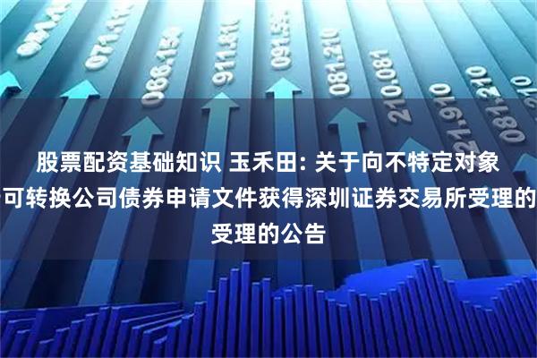 股票配资基础知识 玉禾田: 关于向不特定对象发行可转换公司债券申请文件获得深圳证券交易所受理的公告