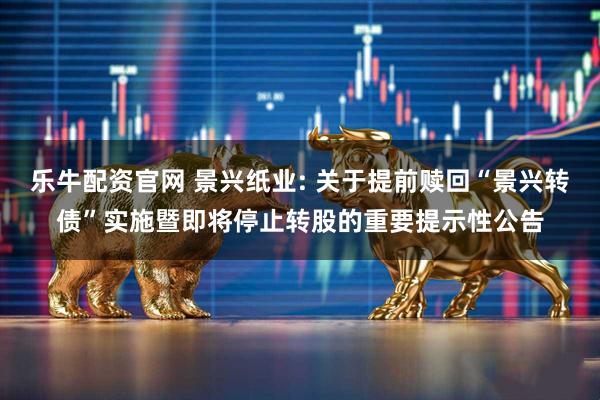 乐牛配资官网 景兴纸业: 关于提前赎回“景兴转债”实施暨即将停止转股的重要提示性公告