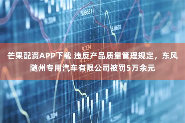芒果配资APP下载 违反产品质量管理规定，东风随州专用汽车有限公司被罚5万余元