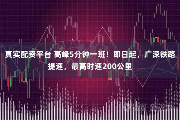 真实配资平台 高峰5分钟一班！即日起，广深铁路提速，最高时速200公里