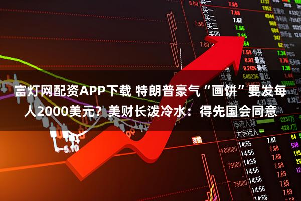 富灯网配资APP下载 特朗普豪气“画饼”要发每人2000美元？美财长泼冷水：得先国会同意