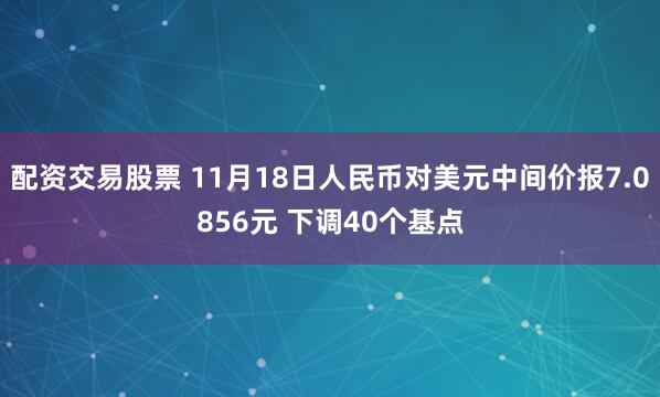 配资交易股票 11月18日人民币对美元中间价报7.0856元 下调40个基点