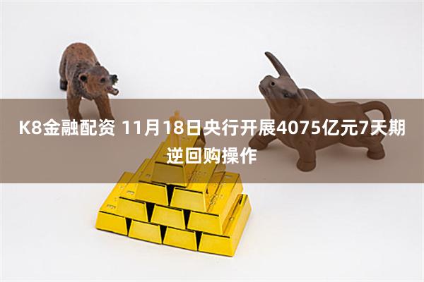K8金融配资 11月18日央行开展4075亿元7天期逆回购操作