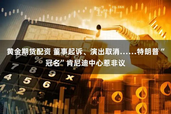 黄金期货配资 董事起诉、演出取消……特朗普“冠名”肯尼迪中心惹非议