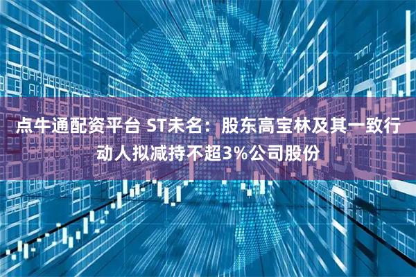 点牛通配资平台 ST未名：股东高宝林及其一致行动人拟减持不超3%公司股份