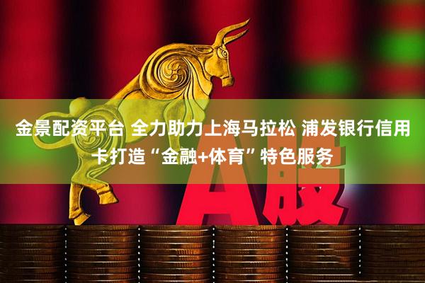 金景配资平台 全力助力上海马拉松 浦发银行信用卡打造“金融+体育”特色服务