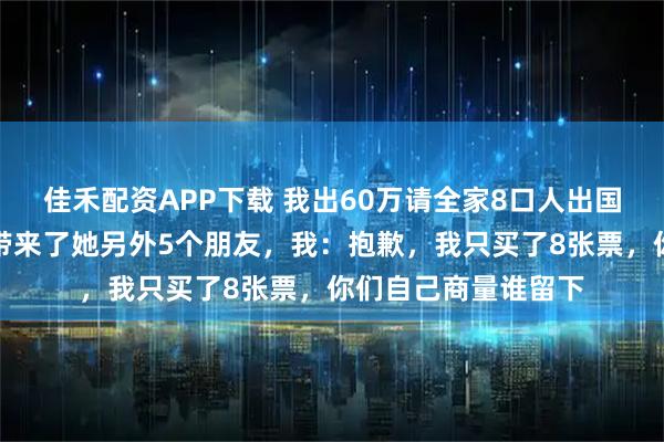 佳禾配资APP下载 我出60万请全家8口人出国游，登机时妹妹却带来了她另外5个朋友，我：抱歉，我只买了8张票，你们自己商量谁留下