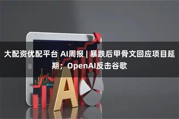 大配资优配平台 AI周报 | 暴跌后甲骨文回应项目延期；OpenAI反击谷歌