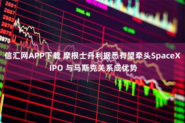 信汇网APP下载 摩根士丹利据悉有望牵头SpaceX IPO 与马斯克关系成优势